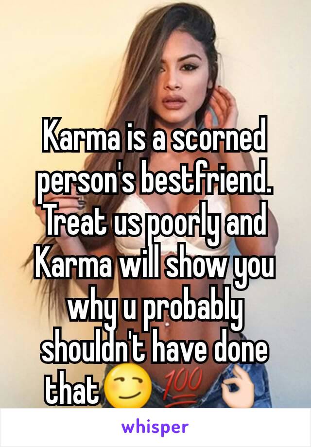 Karma is a scorned person's bestfriend. Treat us poorly and Karma will show you why u probably shouldn't have done that😏💯👌