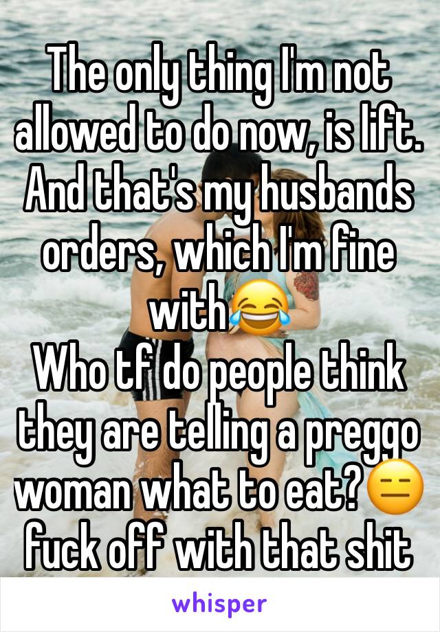 The only thing I'm not allowed to do now, is lift. And that's my husbands orders, which I'm fine with😂 
Who tf do people think they are telling a preggo woman what to eat?😑 fuck off with that shit