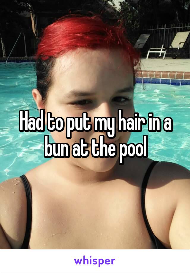 Had to put my hair in a bun at the pool