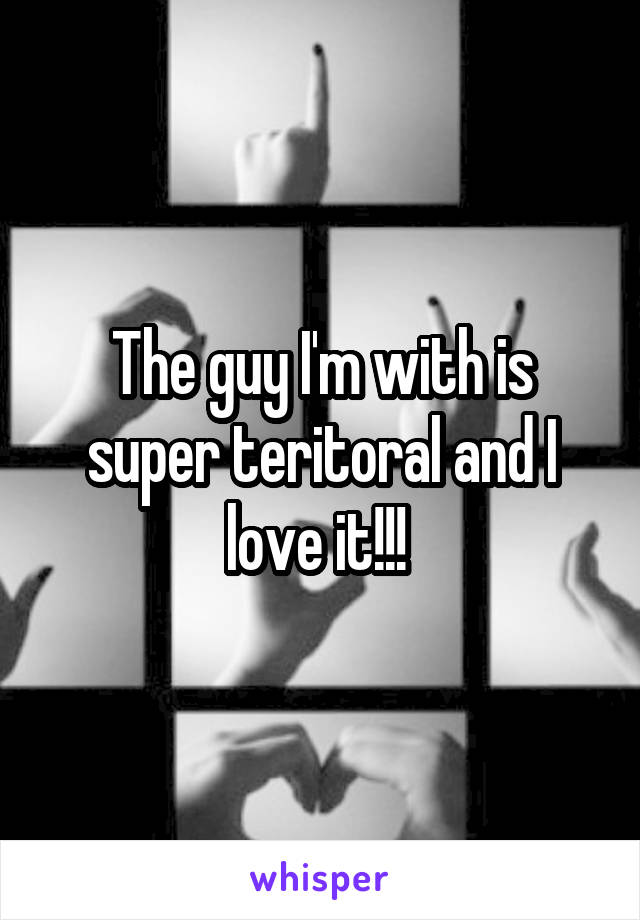 The guy I'm with is super teritoral and I love it!!! 