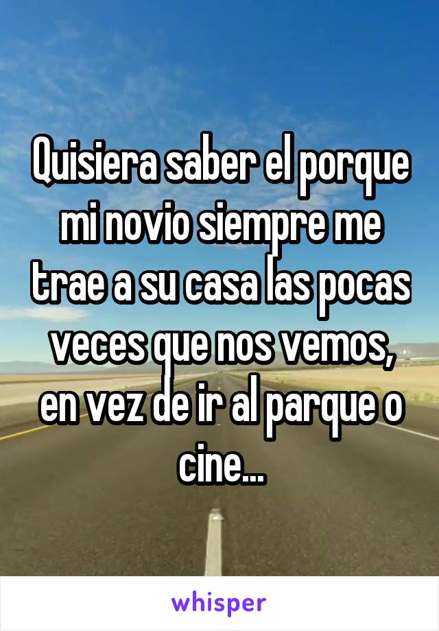 Quisiera saber el porque mi novio siempre me trae a su casa las pocas veces que nos vemos, en vez de ir al parque o cine...