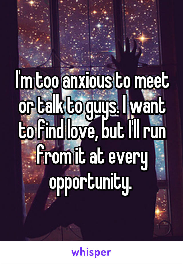 I'm too anxious to meet or talk to guys. I want to find love, but I'll run from it at every opportunity. 