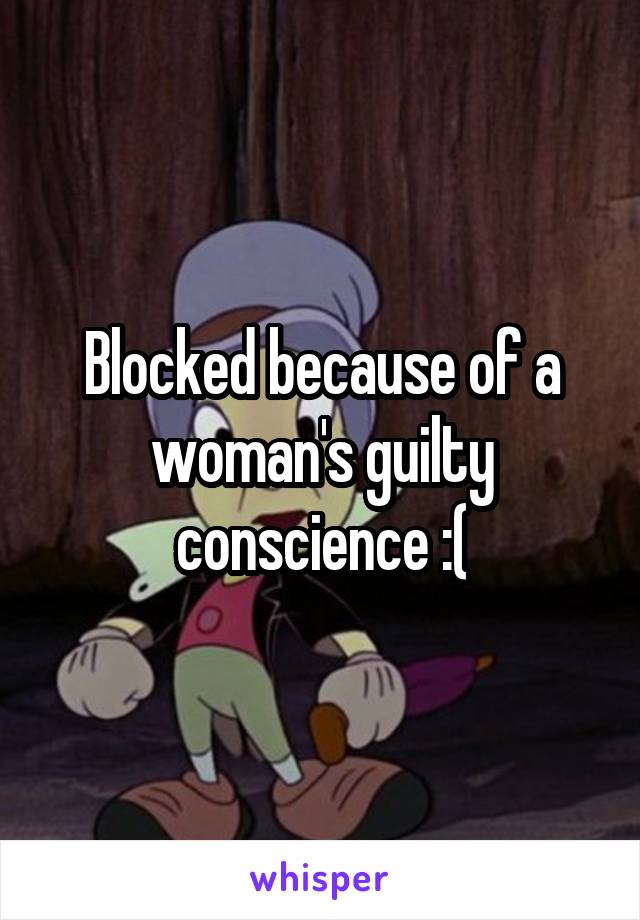 Blocked because of a woman's guilty conscience :(