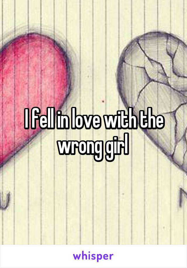 I fell in love with the wrong girl 