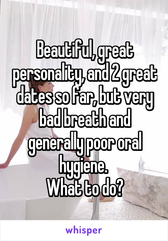 Beautiful, great personality, and 2 great dates so far, but very bad breath and generally poor oral hygiene. 
What to do?