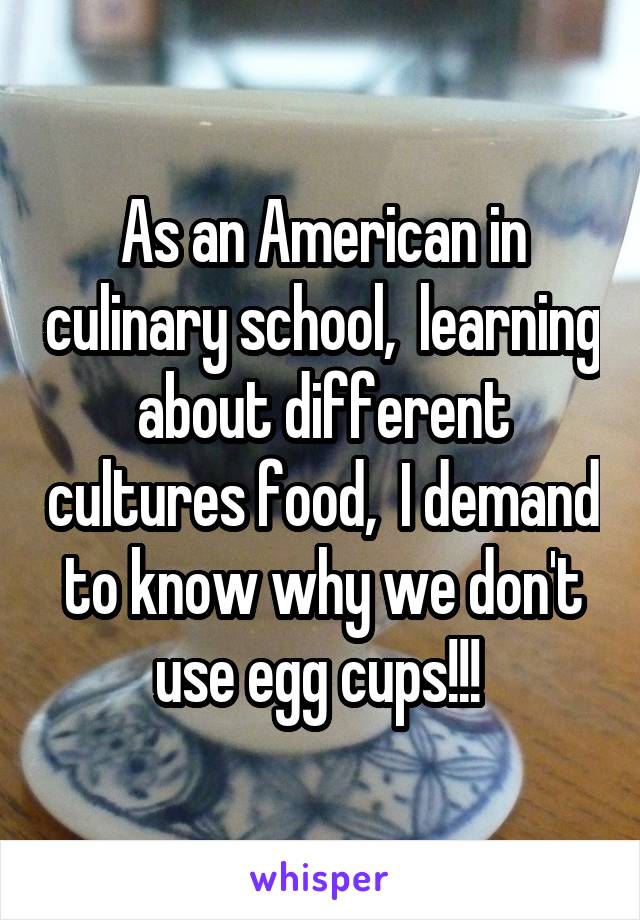 As an American in culinary school,  learning about different cultures food,  I demand to know why we don't use egg cups!!! 