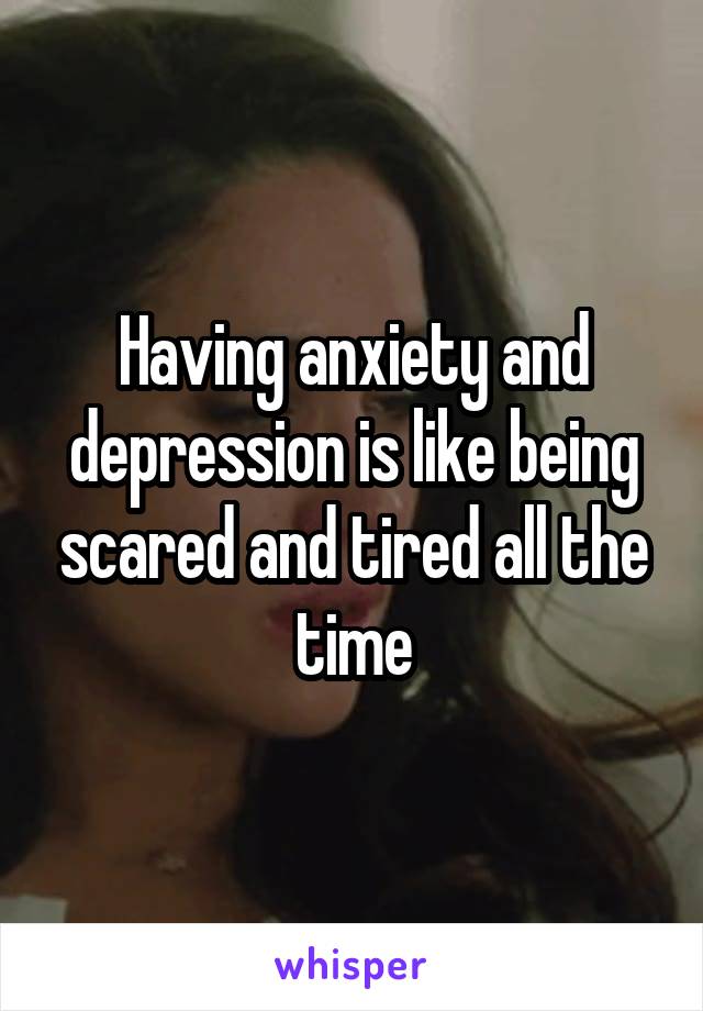 Having anxiety and depression is like being scared and tired all the time