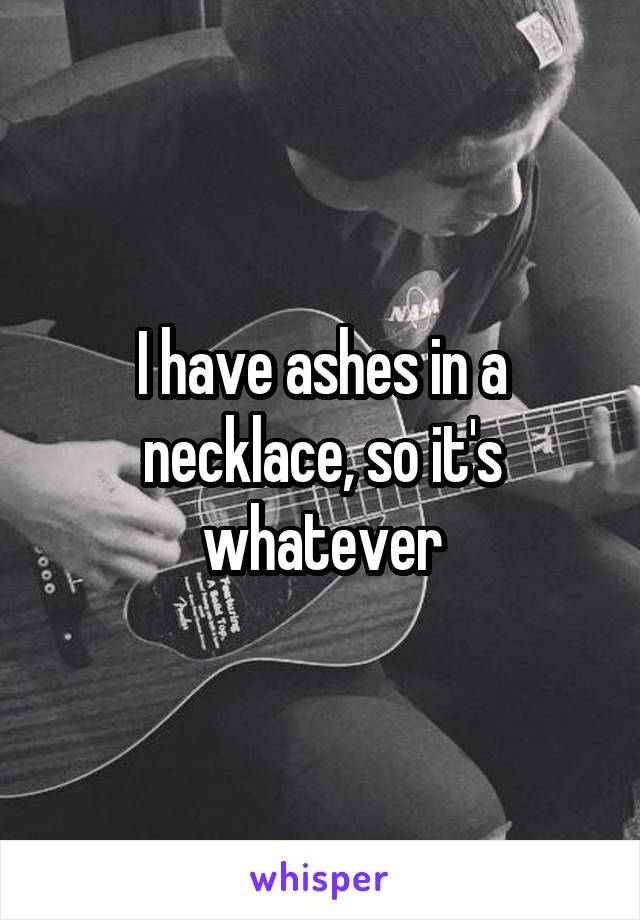 I have ashes in a necklace, so it's whatever