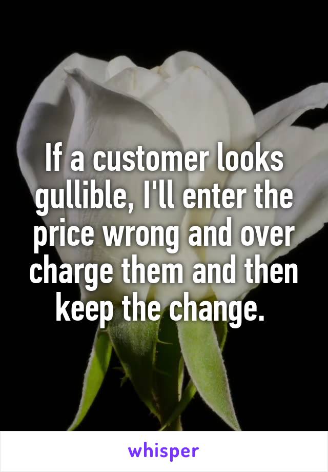 If a customer looks gullible, I'll enter the price wrong and over charge them and then keep the change. 