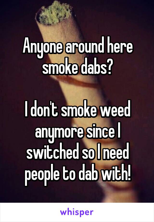 Anyone around here smoke dabs?

I don't smoke weed anymore since I switched so I need people to dab with!