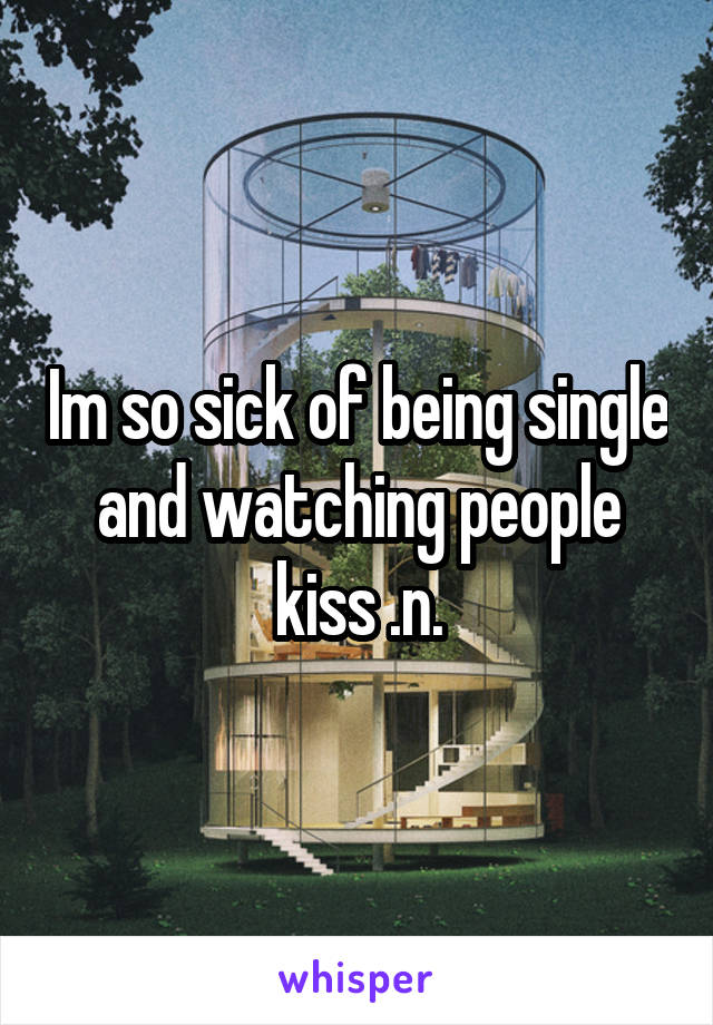 Im so sick of being single and watching people kiss .n.