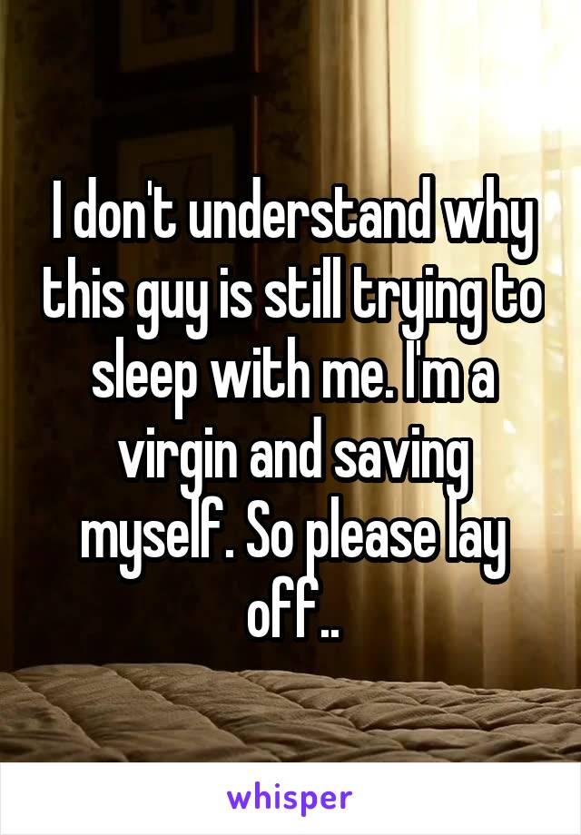 I don't understand why this guy is still trying to sleep with me. I'm a virgin and saving myself. So please lay off..