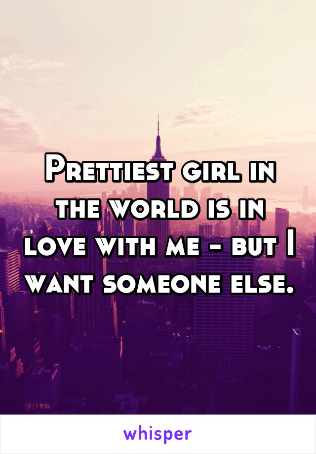 Prettiest girl in the world is in love with me - but I want someone else.