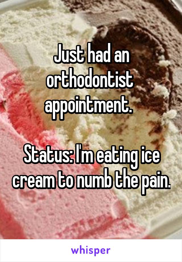 Just had an orthodontist  appointment.  

Status: I'm eating ice cream to numb the pain. 