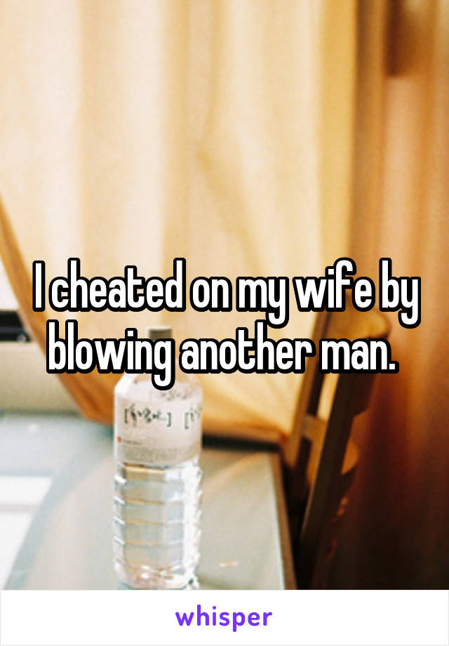 I cheated on my wife by blowing another man. 