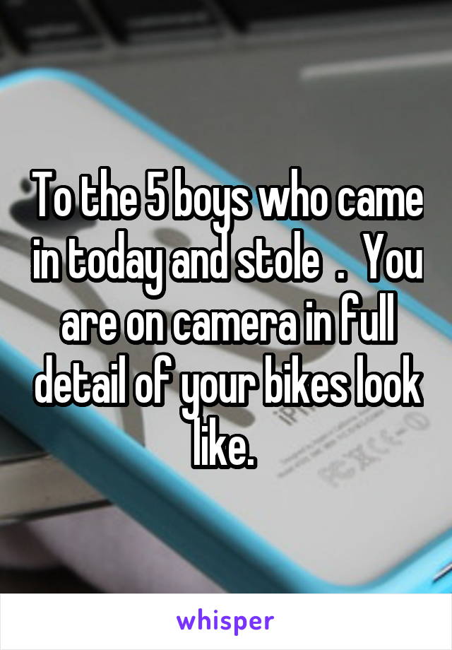 To the 5 boys who came in today and stole  .  You are on camera in full detail of your bikes look like. 