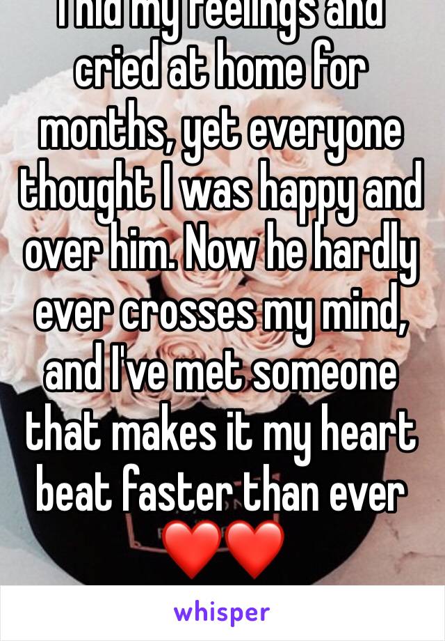 I hid my feelings and cried at home for months, yet everyone thought I was happy and over him. Now he hardly ever crosses my mind, and I've met someone that makes it my heart beat faster than ever❤️❤️