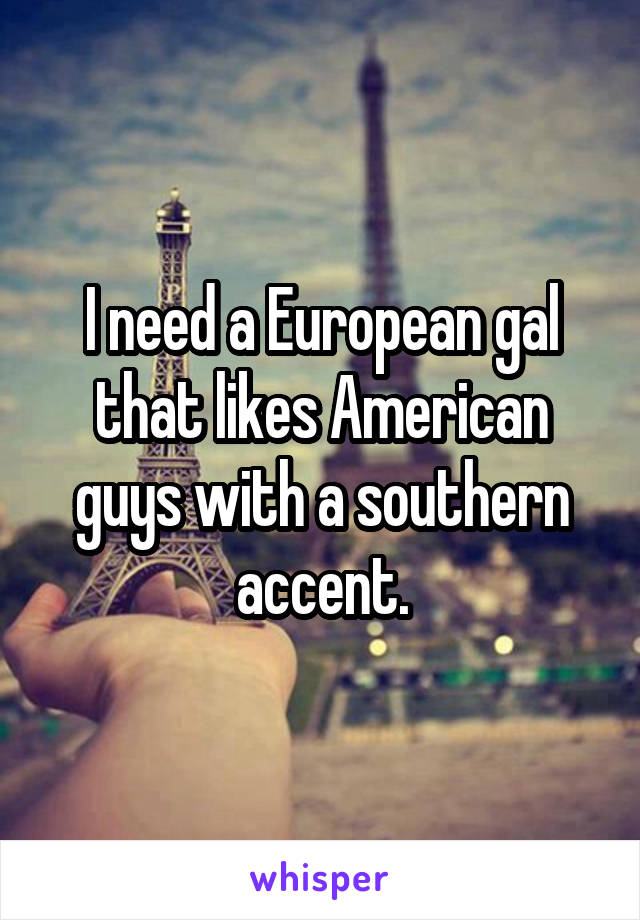 I need a European gal that likes American guys with a southern accent.