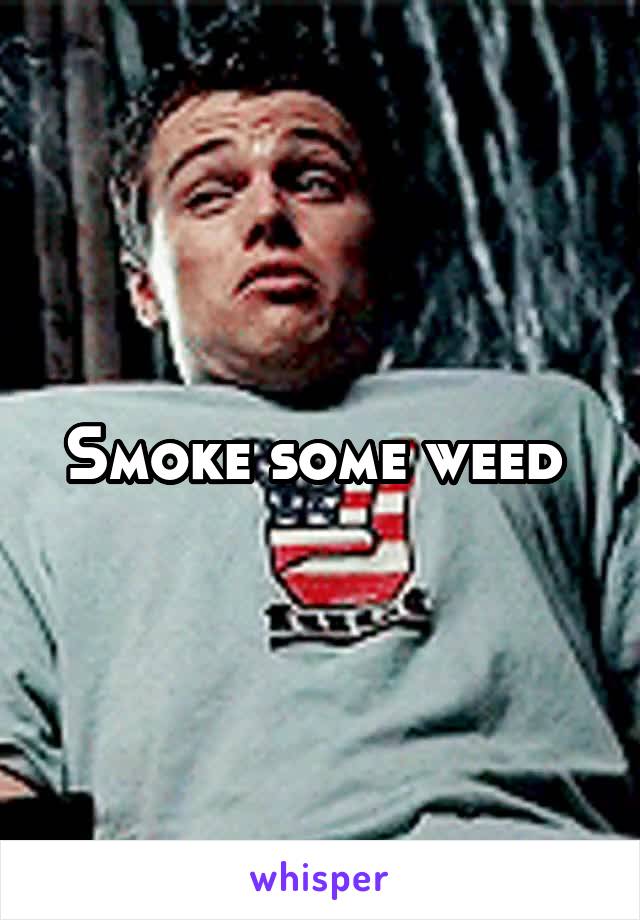 Smoke some weed 