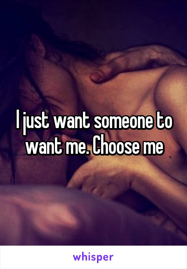 I just want someone to want me. Choose me