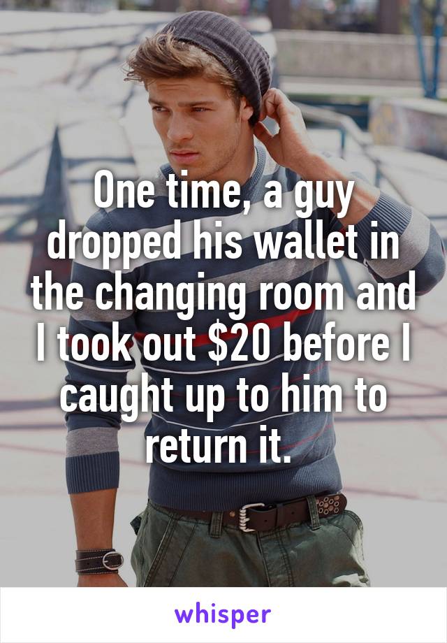 One time, a guy dropped his wallet in the changing room and I took out $20 before I caught up to him to return it. 