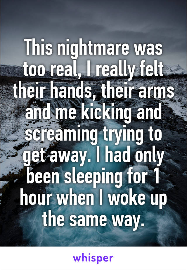 This nightmare was too real, I really felt their hands, their arms and me kicking and screaming trying to get away. I had only been sleeping for 1 hour when I woke up the same way.