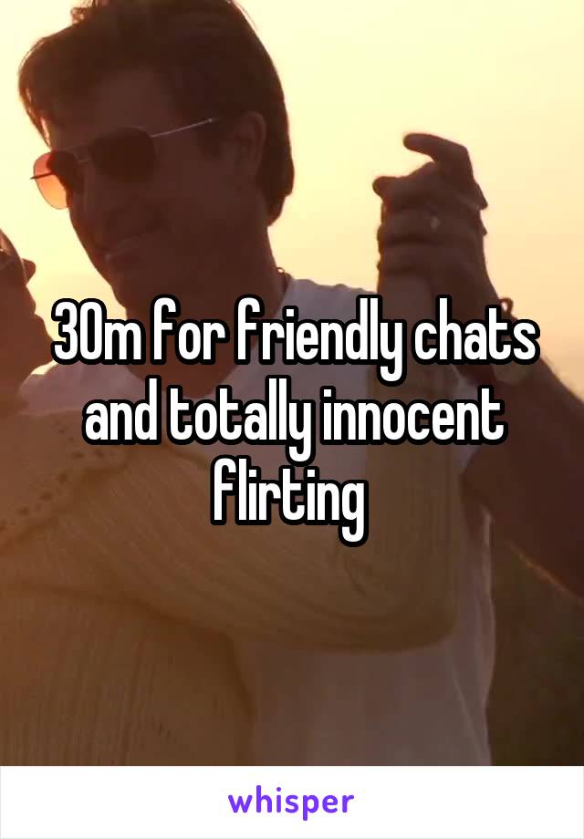 30m for friendly chats and totally innocent flirting 