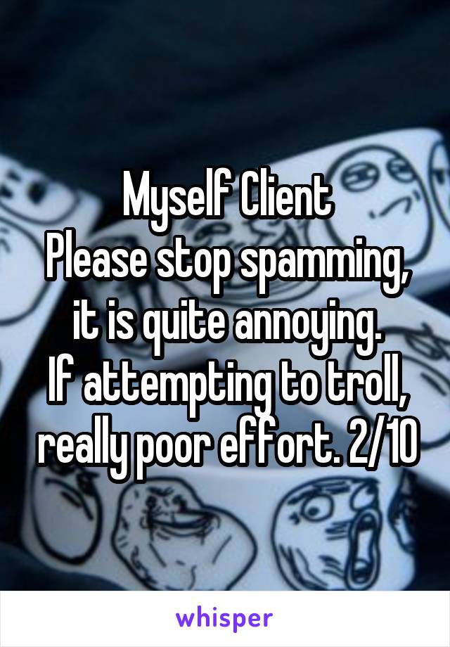 Myself Client
Please stop spamming, it is quite annoying.
If attempting to troll, really poor effort. 2/10