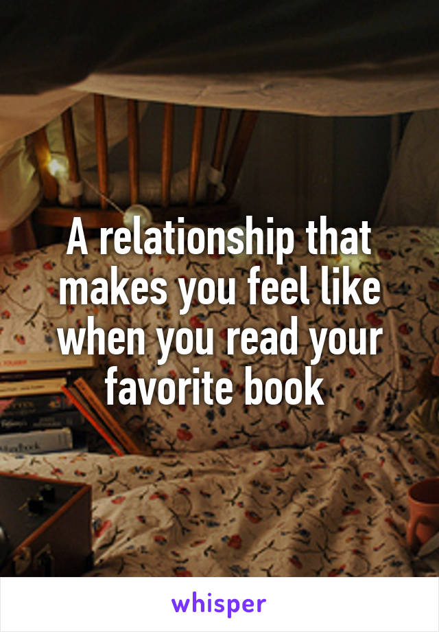 A relationship that makes you feel like when you read your favorite book 