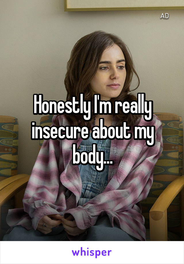 Honestly I'm really insecure about my body...