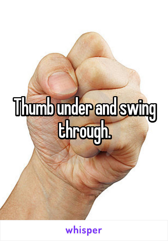 Thumb under and swing through.