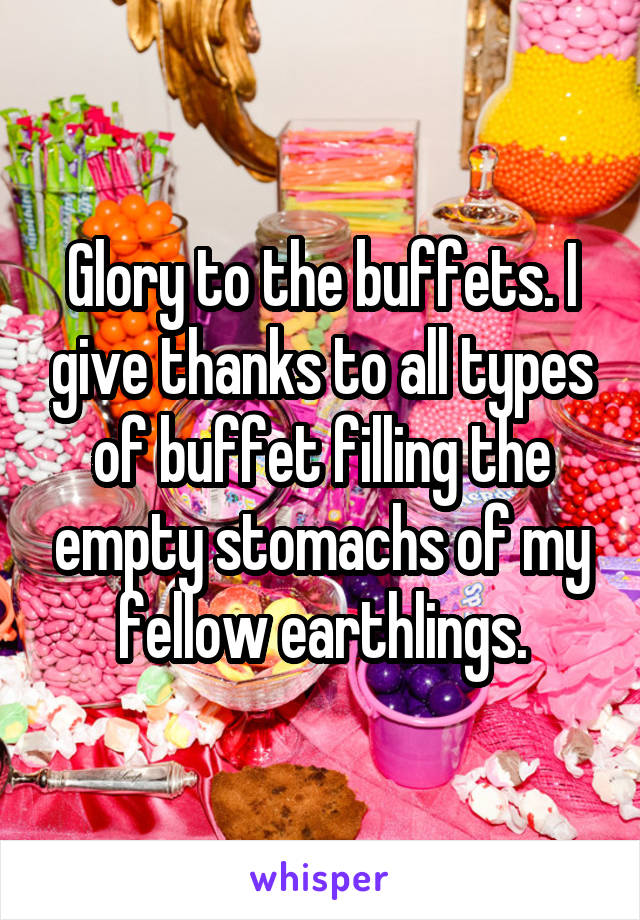 Glory to the buffets. I give thanks to all types of buffet filling the empty stomachs of my fellow earthlings.