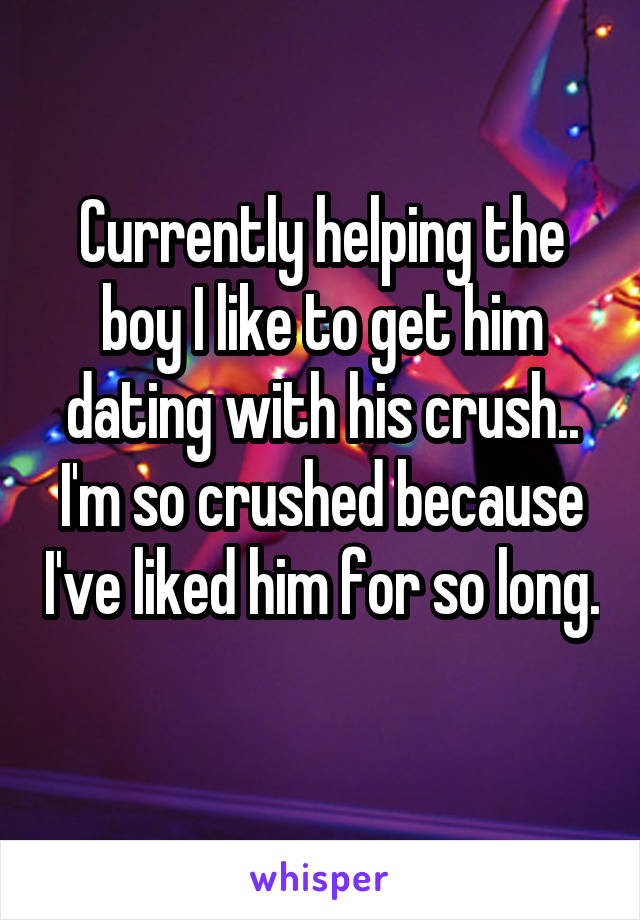 Currently helping the boy I like to get him dating with his crush.. I'm so crushed because I've liked him for so long. 