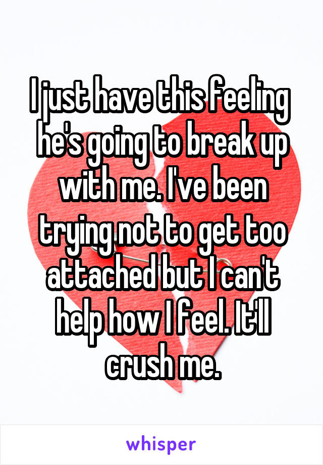 I just have this feeling  he's going to break up with me. I've been trying not to get too attached but I can't help how I feel. It'll crush me.