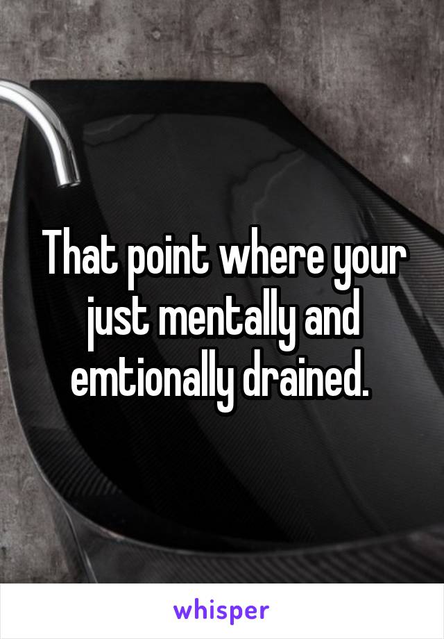 That point where your just mentally and emtionally drained. 