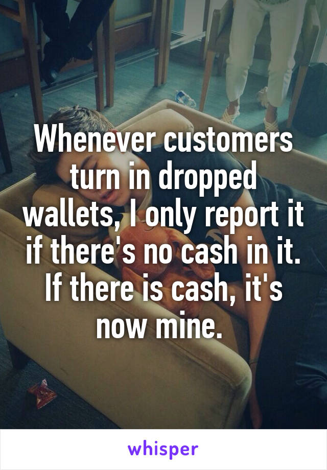 Whenever customers turn in dropped wallets, I only report it if there's no cash in it. If there is cash, it's now mine. 