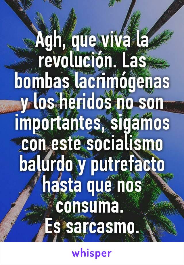 Agh, que viva la revolución. Las bombas lacrimógenas y los heridos no son importantes, sigamos con este socialismo balurdo y putrefacto hasta que nos consuma. 
Es sarcasmo.