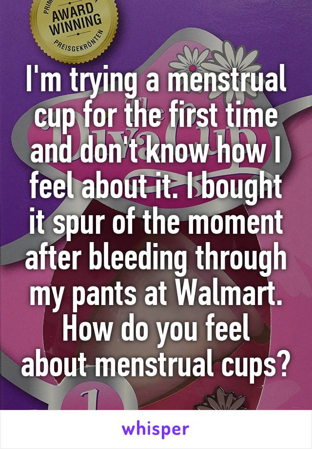 I'm trying a menstrual cup for the first time and don't know how I feel about it. I bought it spur of the moment after bleeding through my pants at Walmart.
How do you feel about menstrual cups?