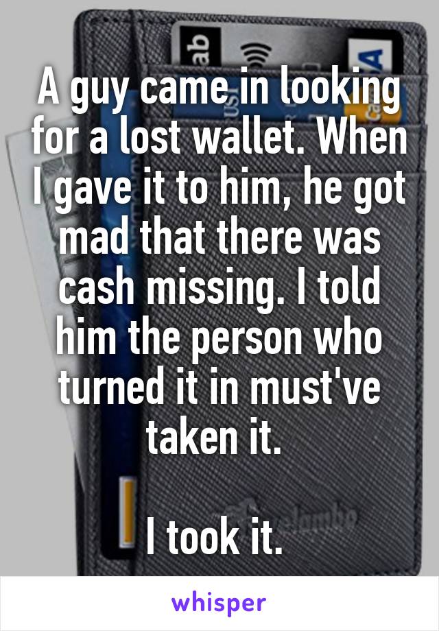 A guy came in looking for a lost wallet. When I gave it to him, he got mad that there was cash missing. I told him the person who turned it in must've taken it. 

I took it. 