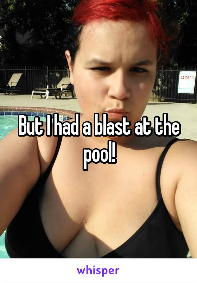 But I had a blast at the pool!