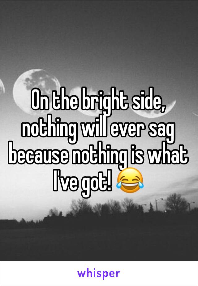 On the bright side, nothing will ever sag 
because nothing is what I've got! 😂