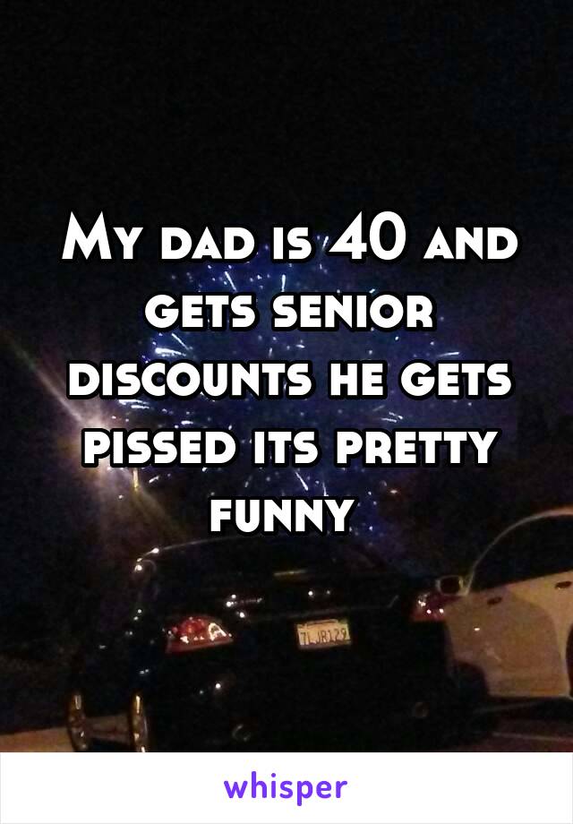 My dad is 40 and gets senior discounts he gets pissed its pretty funny 
