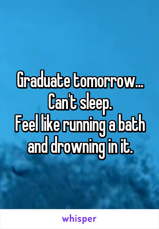 Graduate tomorrow... Can't sleep.
Feel like running a bath and drowning in it.