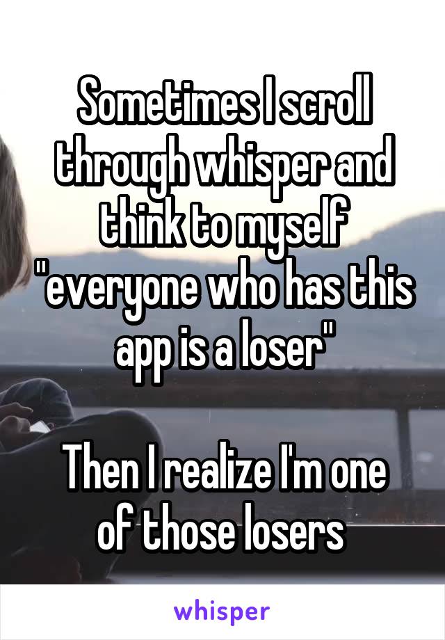 Sometimes I scroll through whisper and think to myself "everyone who has this app is a loser"

Then I realize I'm one of those losers 