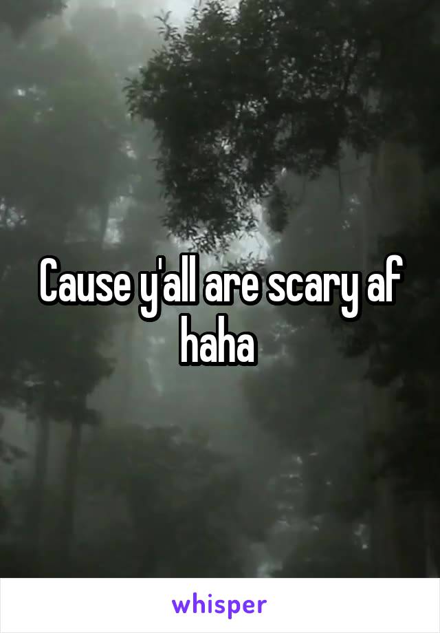 Cause y'all are scary af haha 