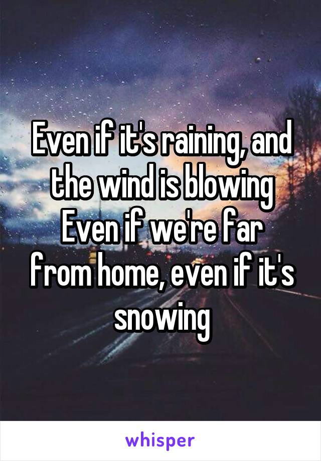 Even if it's raining, and the wind is blowing
Even if we're far from home, even if it's snowing