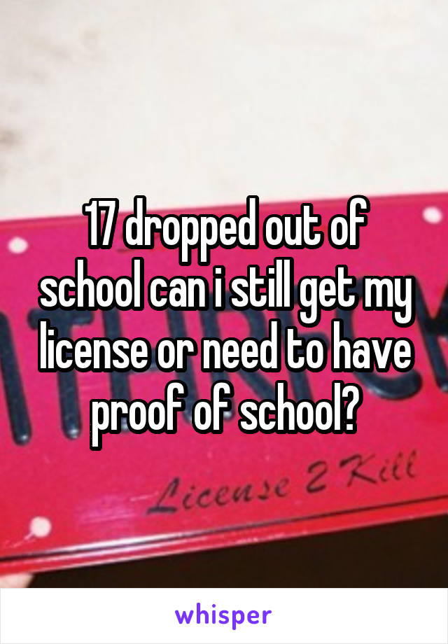 17 dropped out of school can i still get my license or need to have proof of school?