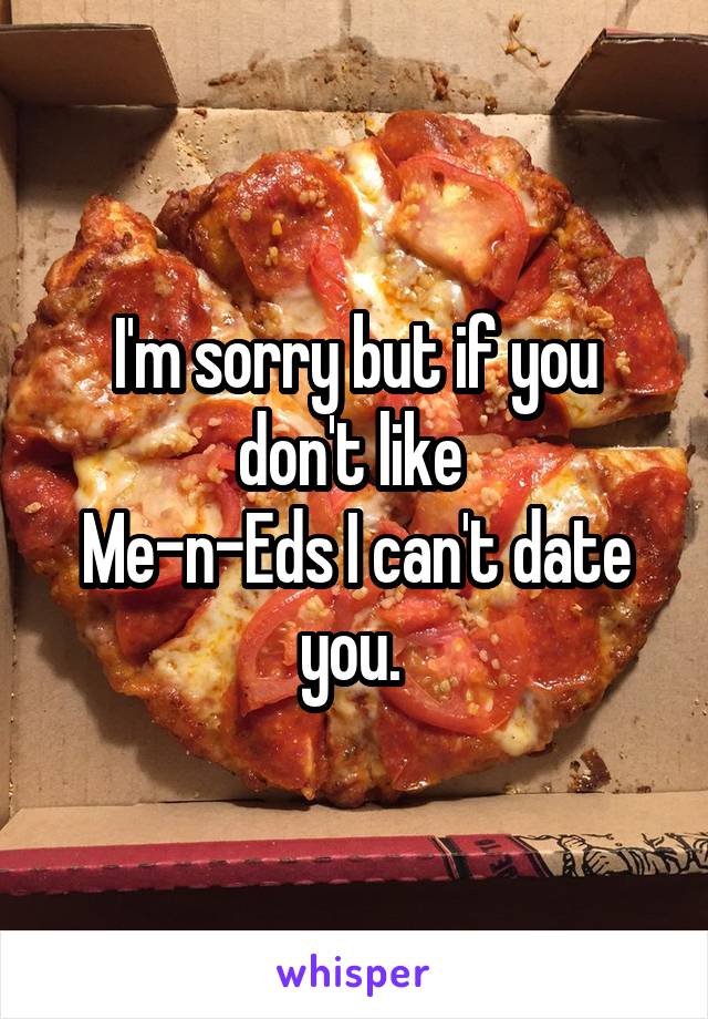 I'm sorry but if you don't like 
Me-n-Eds I can't date you. 