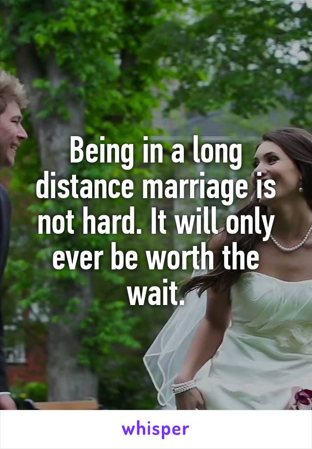 Being in a long distance marriage is not hard. It will only ever be worth the wait.