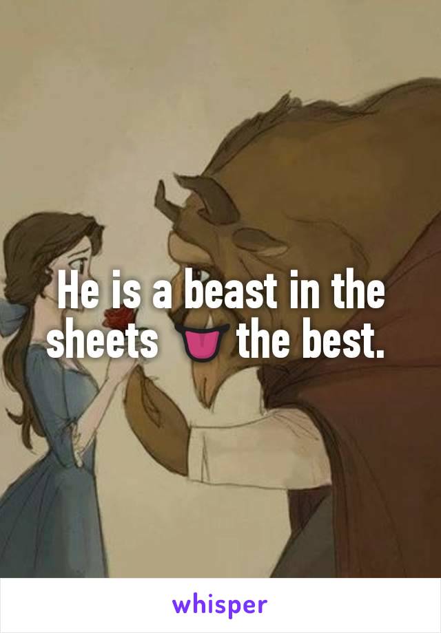 He is a beast in the sheets 👅the best. 